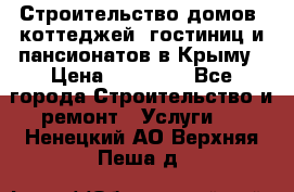 Строительство домов, коттеджей, гостиниц и пансионатов в Крыму › Цена ­ 35 000 - Все города Строительство и ремонт » Услуги   . Ненецкий АО,Верхняя Пеша д.